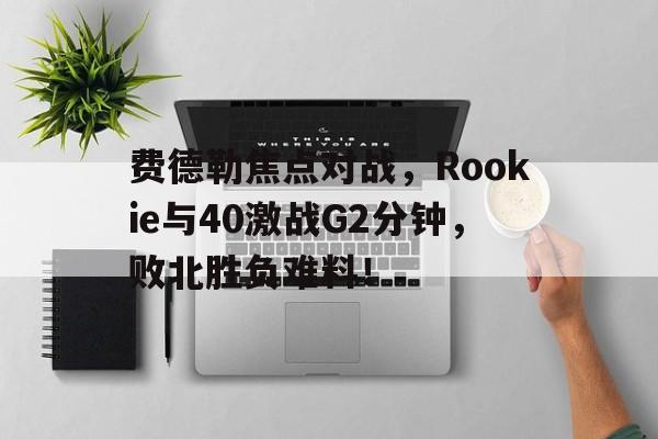 开云体育官方网-费德勒焦点对战，Rookie与40激战G2分钟，败北胜负难料！-开云体育官方网